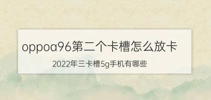 oppoa96第二个卡槽怎么放卡 2022年三卡槽5g手机有哪些？